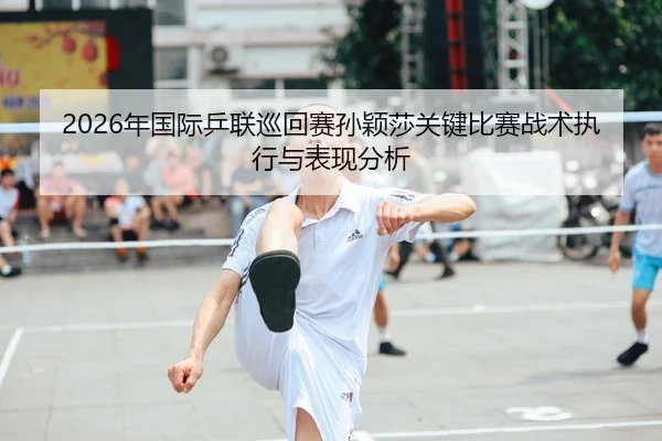 2026年国际乒联巡回赛孙颖莎关键比赛战术执行与表现分析