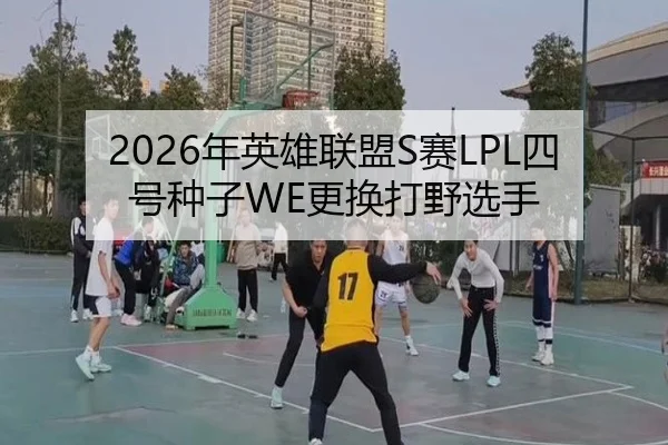 2026年英雄联盟S赛LPL四号种子WE更换打野选手